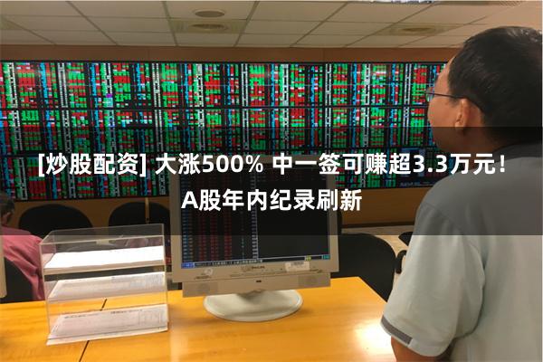 [炒股配资] 大涨500% 中一签可赚超3.3万元！A股年内纪录刷新