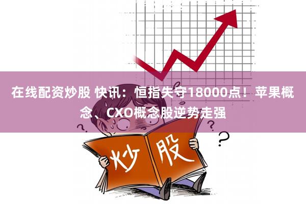 在线配资炒股 快讯：恒指失守18000点！苹果概念、CXO概念股逆势走强