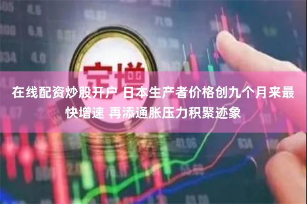 在线配资炒股开户 日本生产者价格创九个月来最快增速 再添通胀压力积聚迹象