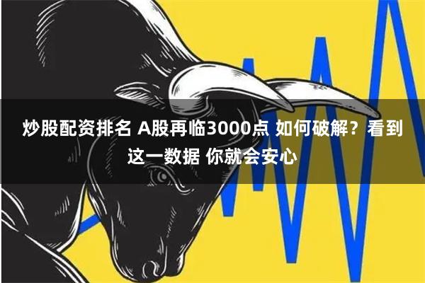 炒股配资排名 A股再临3000点 如何破解？看到这一数据 你就会安心