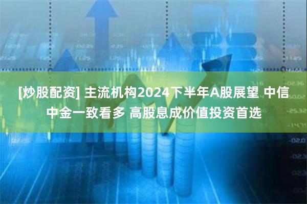 [炒股配资] 主流机构2024下半年A股展望 中信中金一致看多 高股息成价值投资首选