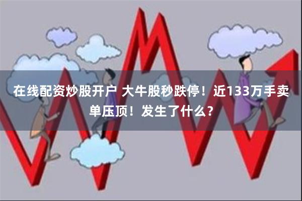 在线配资炒股开户 大牛股秒跌停！近133万手卖单压顶！发生了什么？