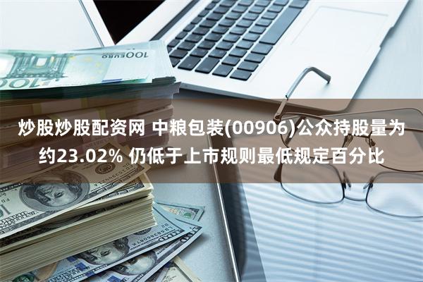 炒股炒股配资网 中粮包装(00906)公众持股量为约23.02% 仍低于上市规则最低规定百分比