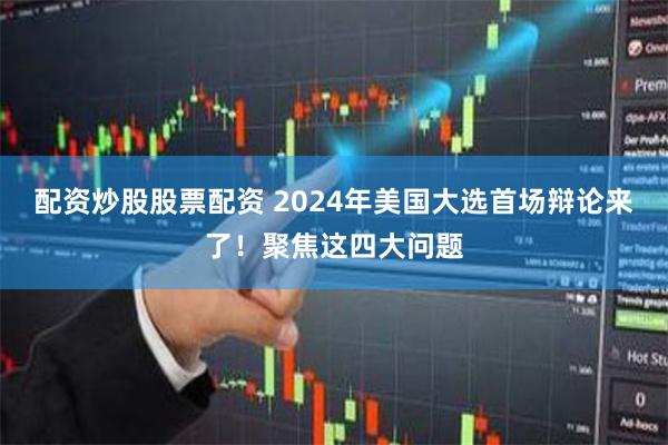 配资炒股股票配资 2024年美国大选首场辩论来了！聚焦这四大问题