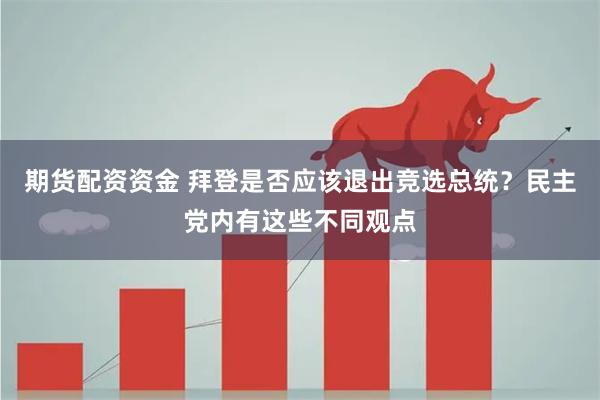 期货配资资金 拜登是否应该退出竞选总统？民主党内有这些不同观点