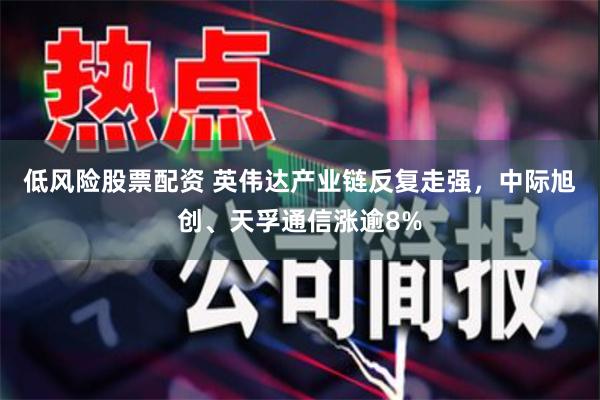 低风险股票配资 英伟达产业链反复走强，中际旭创、天孚通信涨逾8%