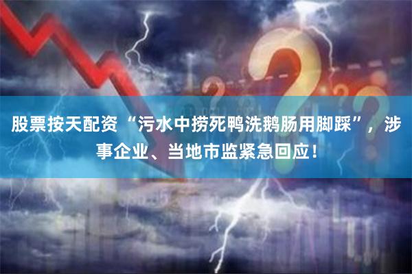 股票按天配资 “污水中捞死鸭洗鹅肠用脚踩”，涉事企业、当地市监紧急回应！