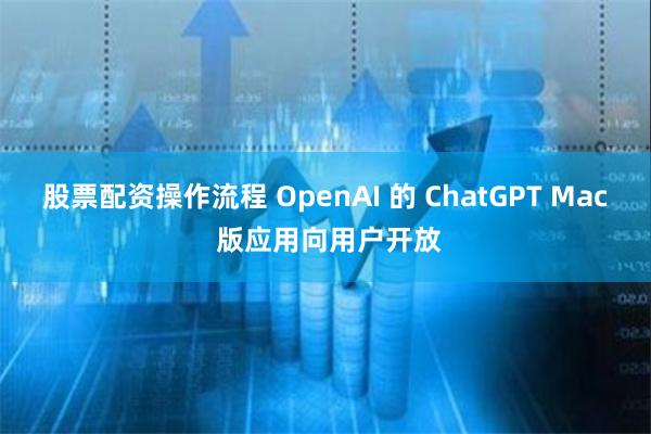 股票配资操作流程 OpenAI 的 ChatGPT Mac 版应用向用户开放
