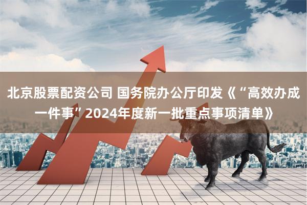 北京股票配资公司 国务院办公厅印发《“高效办成一件事”2024年度新一批重点事项清单》