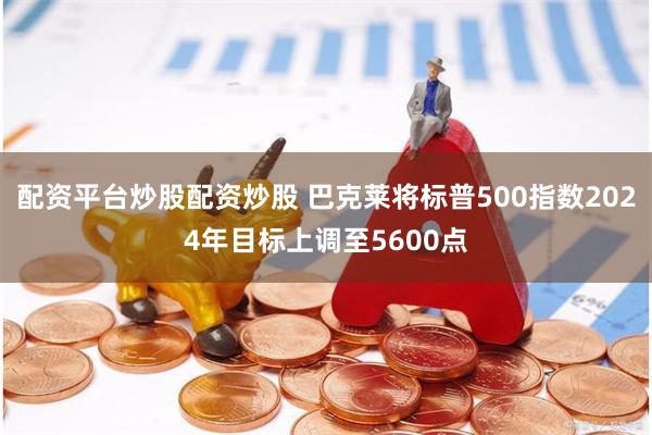 配资平台炒股配资炒股 巴克莱将标普500指数2024年目标上调至5600点