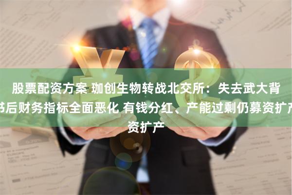 股票配资方案 珈创生物转战北交所：失去武大背书后财务指标全面恶化 有钱分红、产能过剩仍募资扩产