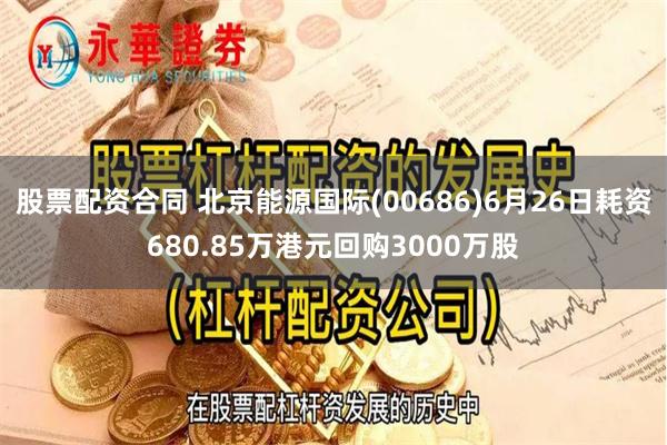 股票配资合同 北京能源国际(00686)6月26日耗资680.85万港元回购3000万股