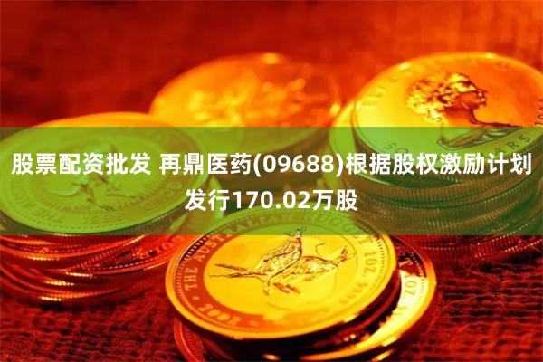 股票配资批发 再鼎医药(09688)根据股权激励计划发行170.02万股