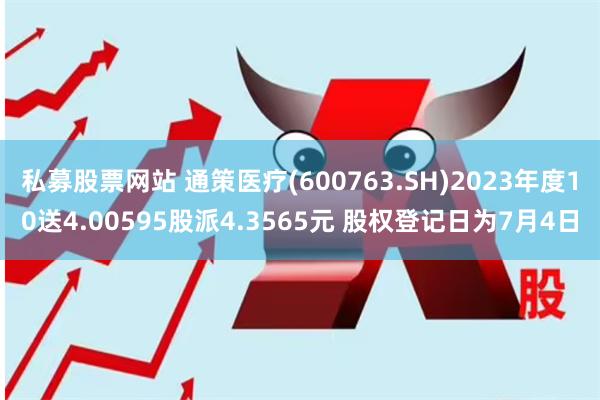 私募股票网站 通策医疗(600763.SH)2023年度10送4.00595股派4.3565元 股权登记日为7月4日