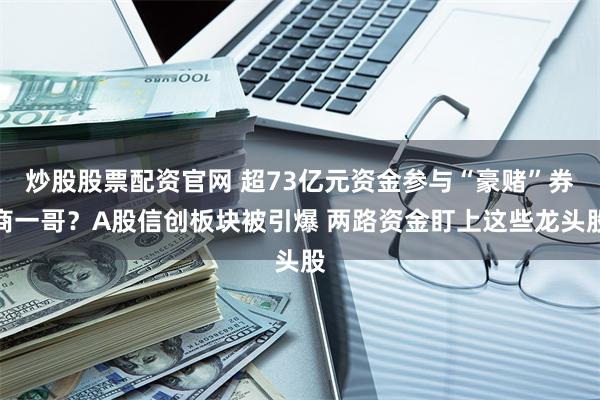 炒股股票配资官网 超73亿元资金参与“豪赌”券商一哥？A股信创板块被引爆 两路资金盯上这些龙头股