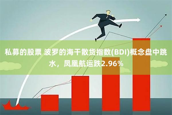 私募的股票 波罗的海干散货指数(BDI)概念盘中跳水，凤凰航运跌2.96%