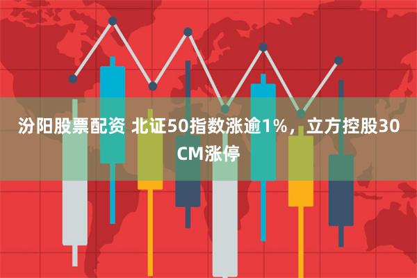 汾阳股票配资 北证50指数涨逾1%，立方控股30CM涨停