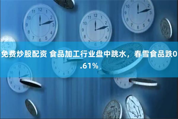 免费炒股配资 食品加工行业盘中跳水，春雪食品跌0.61%