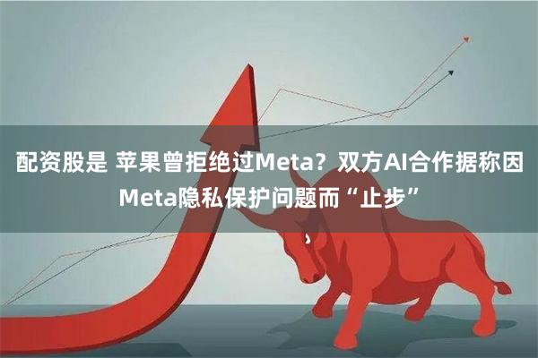 配资股是 苹果曾拒绝过Meta？双方AI合作据称因Meta隐私保护问题而“止步”