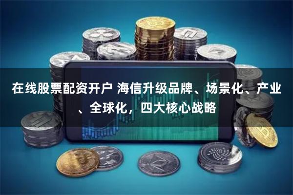 在线股票配资开户 海信升级品牌、场景化、产业、全球化，四大核心战略