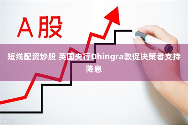 短线配资炒股 英国央行Dhingra敦促决策者支持降息