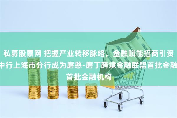 私募股票网 把握产业转移脉络，金融赋能招商引资 ——中行上海市分行成为磨憨-磨丁跨境金融联盟首批金融机构