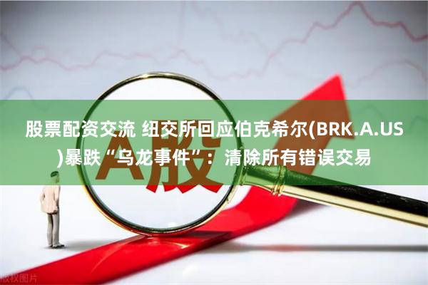 股票配资交流 纽交所回应伯克希尔(BRK.A.US)暴跌“乌龙事件”：清除所有错误交易