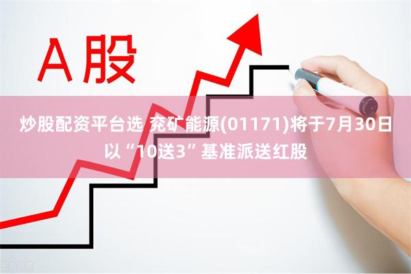 炒股配资平台选 兖矿能源(01171)将于7月30日以“10送3”基准派送红股