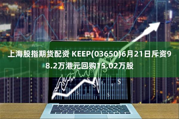 上海股指期货配资 KEEP(03650)6月21日斥资98.2万港元回购15.02万股