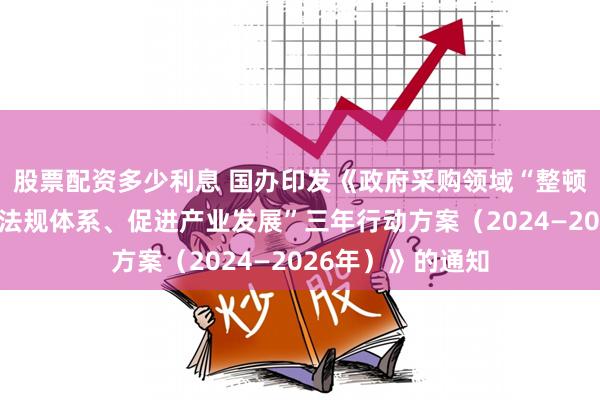 股票配资多少利息 国办印发《政府采购领域“整顿市场秩序、建设法规体系、促进产业发展”三年行动方案（2024—2026年）》的通知