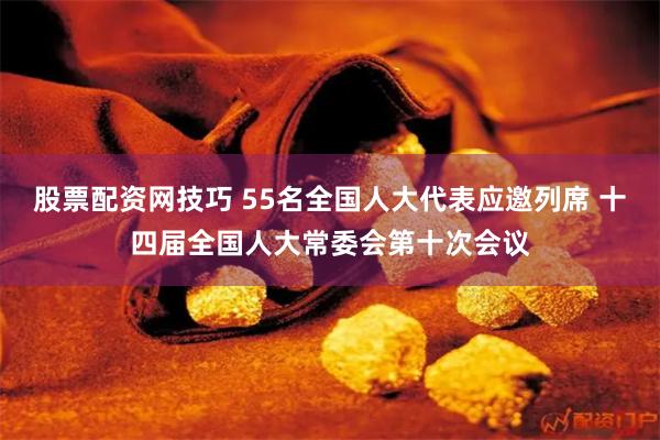 股票配资网技巧 55名全国人大代表应邀列席 十四届全国人大常委会第十次会议