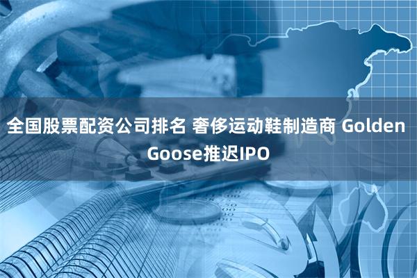 全国股票配资公司排名 奢侈运动鞋制造商 Golden Goose推迟IPO