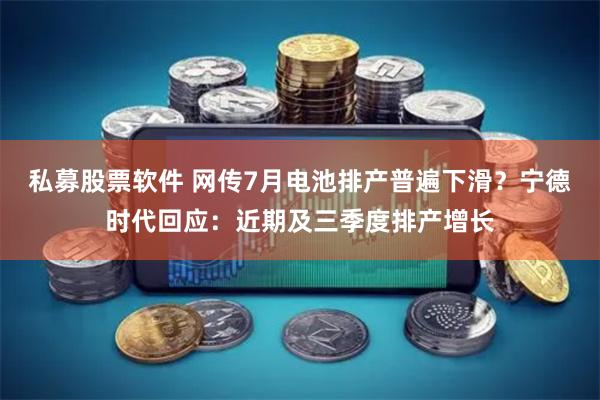 私募股票软件 网传7月电池排产普遍下滑？宁德时代回应：近期及三季度排产增长