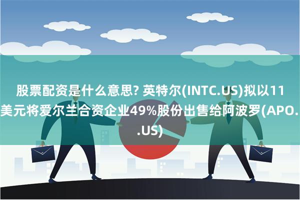 股票配资是什么意思? 英特尔(INTC.US)拟以110亿美元将爱尔兰合资企业49%股份出售给阿波罗(APO.US)