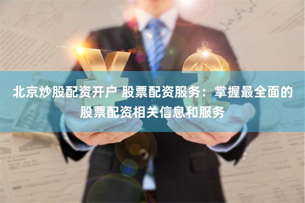 北京炒股配资开户 股票配资服务：掌握最全面的股票配资相关信息和服务