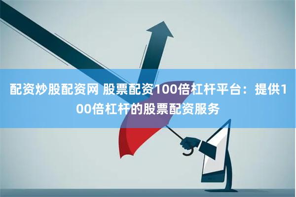 配资炒股配资网 股票配资100倍杠杆平台：提供100倍杠杆的股票配资服务