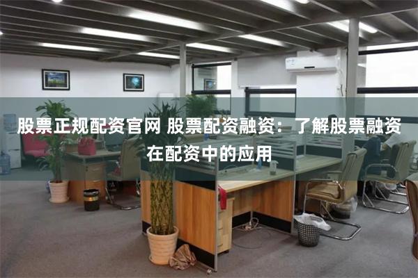 股票正规配资官网 股票配资融资：了解股票融资在配资中的应用