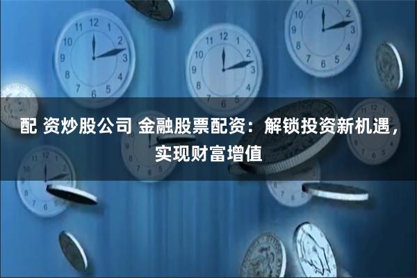 配 资炒股公司 金融股票配资：解锁投资新机遇，实现财富增值