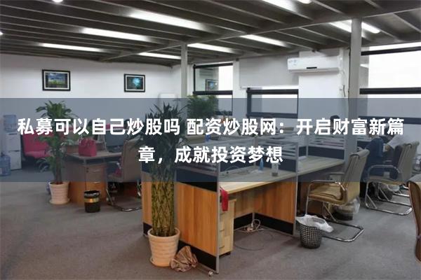 私募可以自己炒股吗 配资炒股网：开启财富新篇章，成就投资梦想