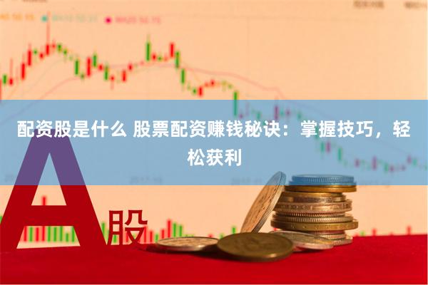 配资股是什么 股票配资赚钱秘诀：掌握技巧，轻松获利