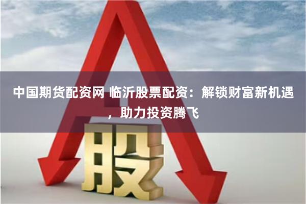 中国期货配资网 临沂股票配资：解锁财富新机遇，助力投资腾飞