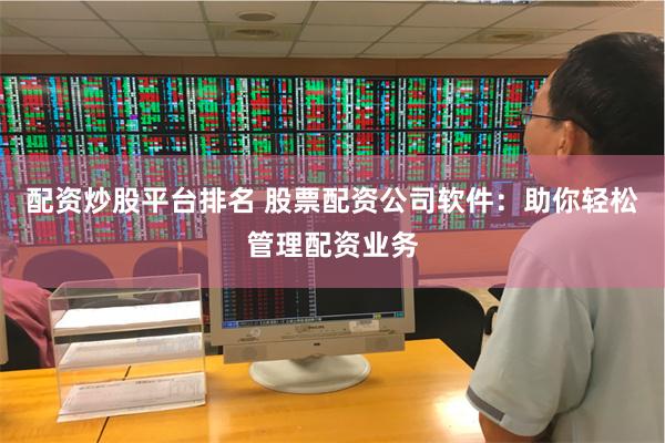 配资炒股平台排名 股票配资公司软件：助你轻松管理配资业务