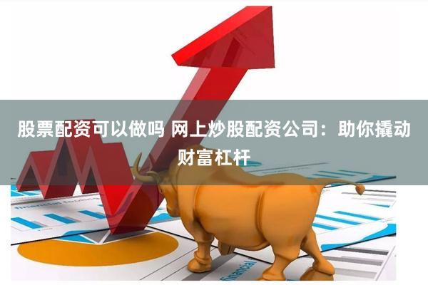 股票配资可以做吗 网上炒股配资公司：助你撬动财富杠杆