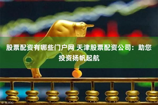 股票配资有哪些门户网 天津股票配资公司：助您投资扬帆起航