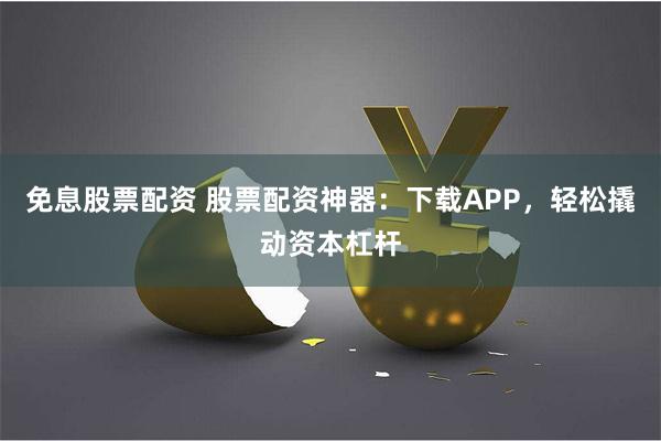 免息股票配资 股票配资神器：下载APP，轻松撬动资本杠杆