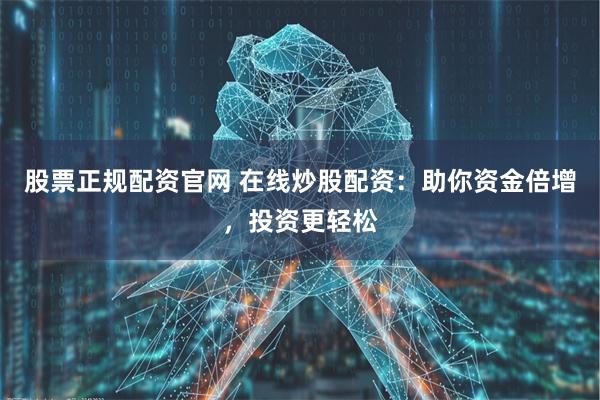 股票正规配资官网 在线炒股配资：助你资金倍增，投资更轻松
