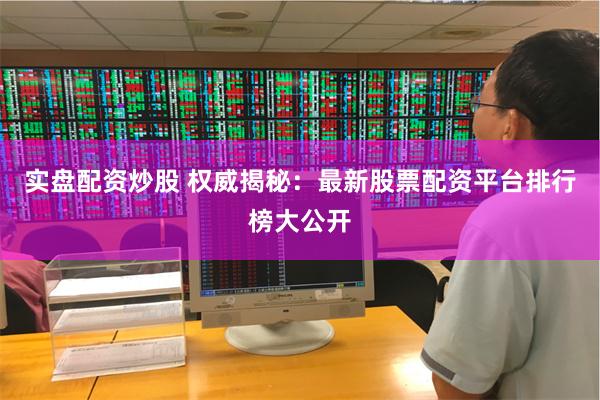 实盘配资炒股 权威揭秘：最新股票配资平台排行榜大公开