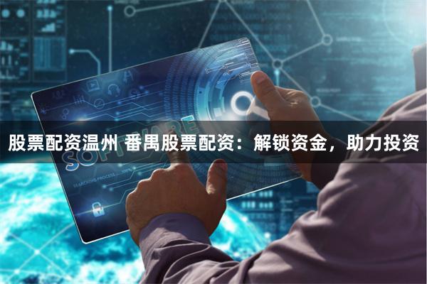 股票配资温州 番禺股票配资：解锁资金，助力投资