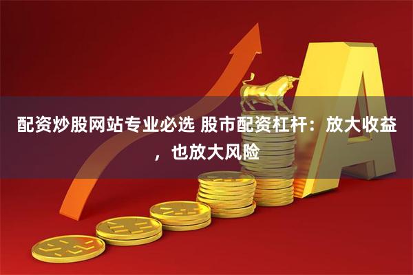 配资炒股网站专业必选 股市配资杠杆：放大收益，也放大风险
