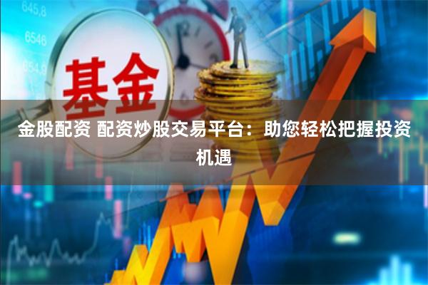 金股配资 配资炒股交易平台：助您轻松把握投资机遇